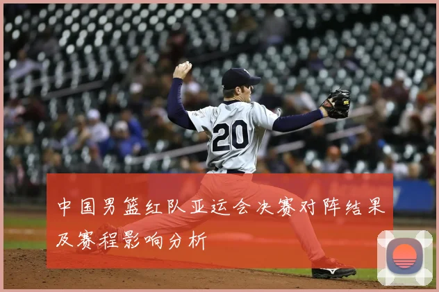 中国男篮红队亚运会决赛对阵结果及赛程影响分析