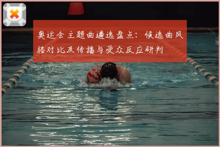 奥运会主题曲遴选盘点：候选曲风格对比及传播与受众反应研判