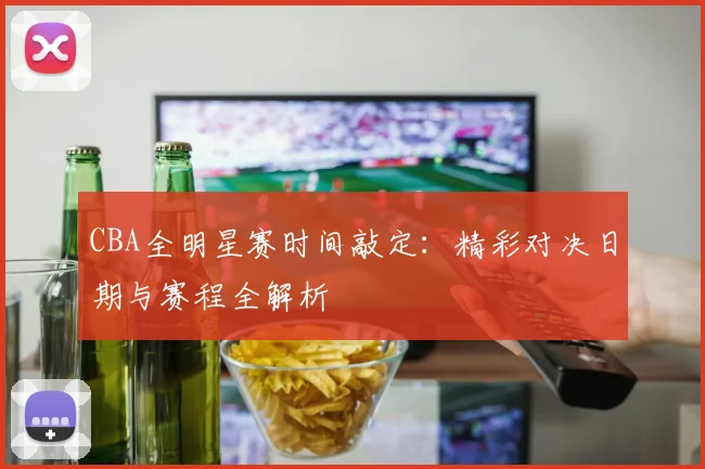 CBA全明星赛时间敲定：精彩对决日期与赛程全解析