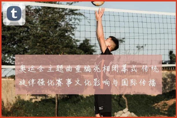 奥运会主题曲重编亮相闭幕式 传统旋律强化赛事文化影响与国际传播