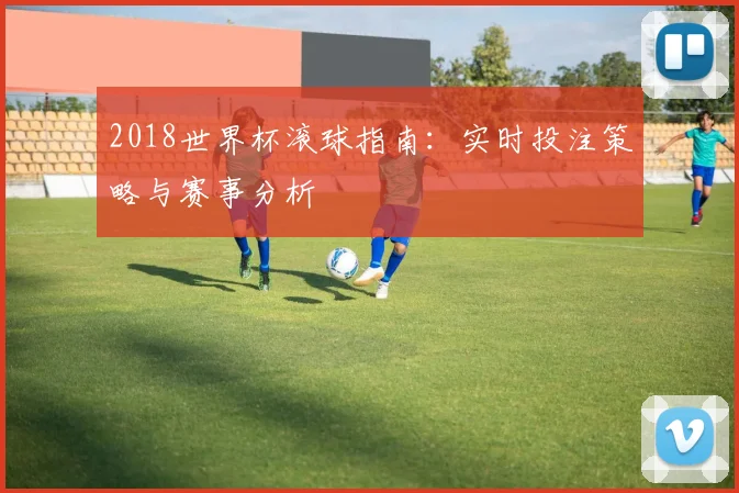 2018世界杯滚球指南：实时投注策略与赛事分析