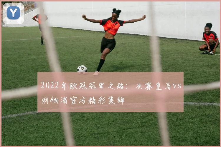 2022年欧冠冠军之路：决赛皇马vs利物浦官方精彩集锦