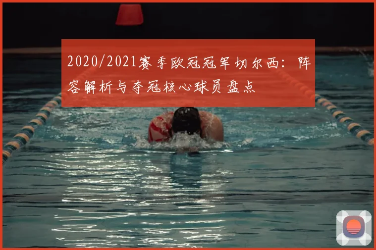 2020/2021赛季欧冠冠军切尔西：阵容解析与夺冠核心球员盘点