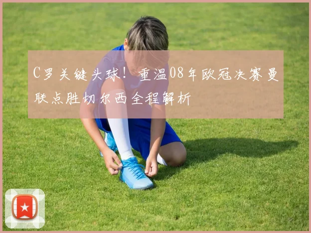 C罗关键头球！重温08年欧冠决赛曼联点胜切尔西全程解析