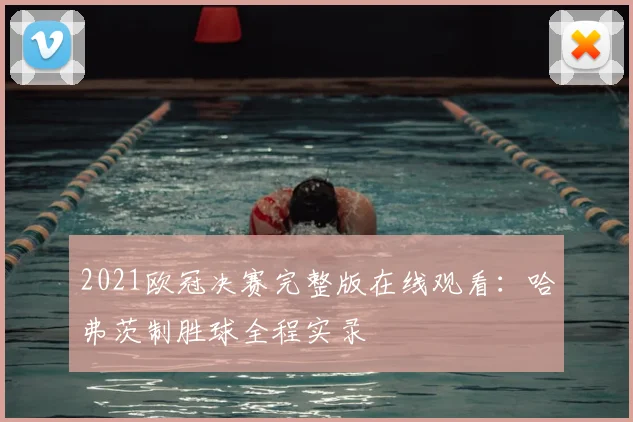 2021欧冠决赛完整版在线观看：哈弗茨制胜球全程实录