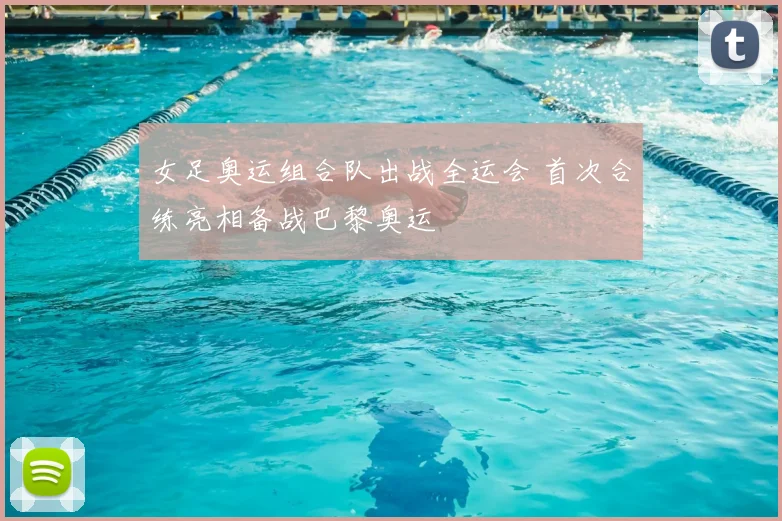 女足奥运组合队出战全运会 首次合练亮相备战巴黎奥运