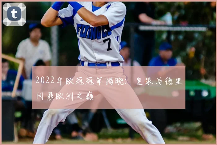 2022年欧冠冠军揭晓：皇家马德里问鼎欧洲之巅