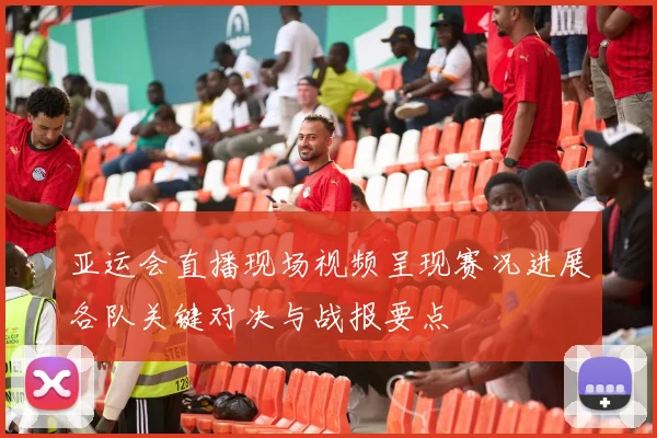 亚运会直播现场视频呈现赛况进展各队关键对决与战报要点