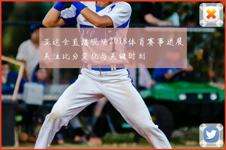 亚运会直播现场2018体育赛事进展关注比分变化与关键时刻