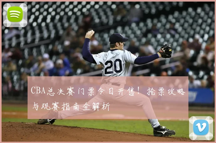 CBA总决赛门票今日开售！抢票攻略与观赛指南全解析