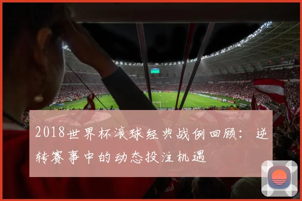 2018世界杯滚球经典战例回顾：逆转赛事中的动态投注机遇