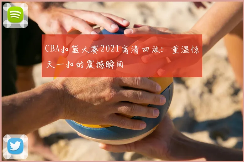 CBA扣篮大赛2021高清回放：重温惊天一扣的震撼瞬间