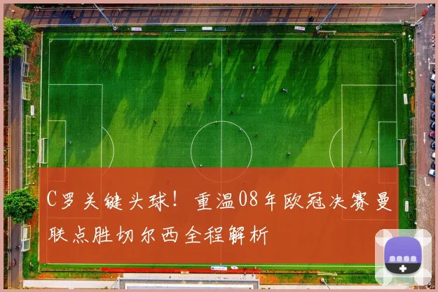 C罗关键头球！重温08年欧冠决赛曼联点胜切尔西全程解析