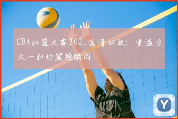 CBA扣篮大赛2021高清回放：重温惊天一扣的震撼瞬间
