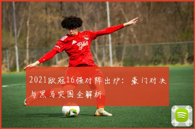 2021欧冠16强对阵出炉：豪门对决与黑马突围全解析