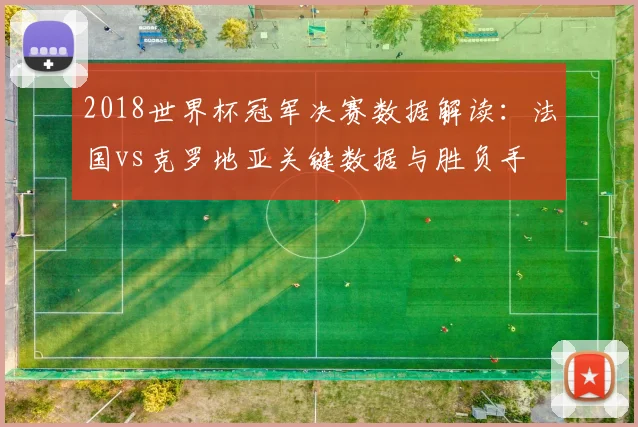2018世界杯冠军决赛数据解读：法国vs克罗地亚关键数据与胜负手