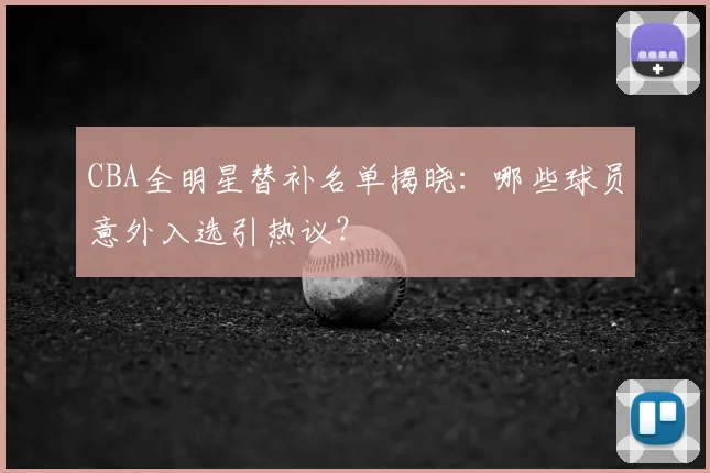 CBA全明星替补名单揭晓：哪些球员意外入选引热议？